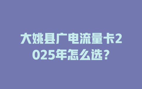 大姚县广电流量卡2025年怎么选？