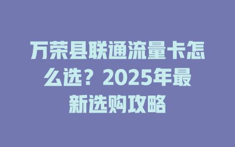 万荣县联通流量卡怎么选？2025年最新选购攻略