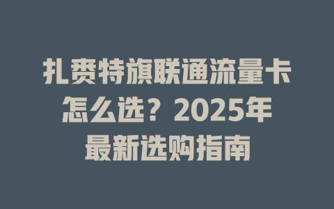 扎赉特旗联通流量卡怎么选？2025年最新选购指南