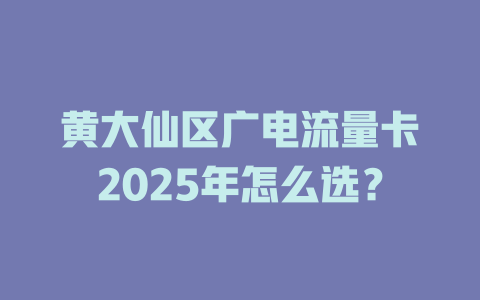 黄大仙区广电流量卡2025年怎么选？