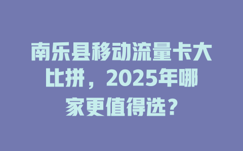 南乐县移动流量卡大比拼，2025年哪家更值得选？