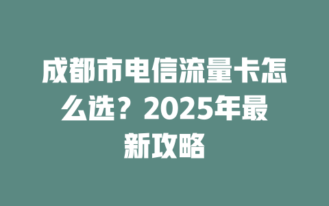 成都市电信流量卡怎么选？2025年最新攻略
