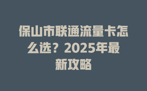 保山市联通流量卡怎么选？2025年最新攻略