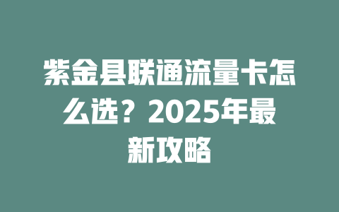 紫金县联通流量卡怎么选？2025年最新攻略