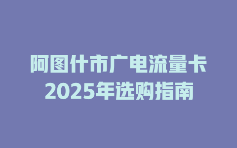 阿图什市广电流量卡2025年选购指南