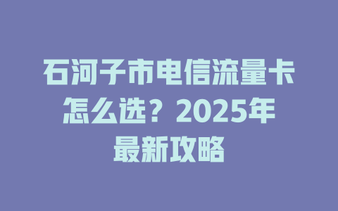 石河子市电信流量卡怎么选？2025年最新攻略