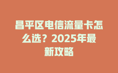 昌平区电信流量卡怎么选？2025年最新攻略