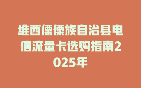 维西僳僳族自治县电信流量卡选购指南2025年