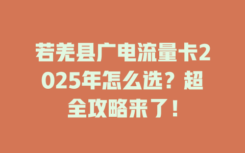若羌县广电流量卡2025年怎么选？超全攻略来了！
