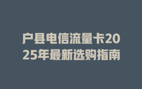 户县电信流量卡2025年最新选购指南