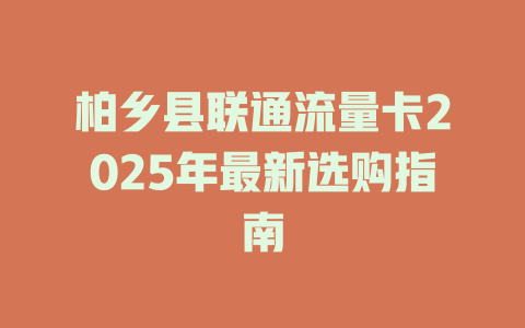 柏乡县联通流量卡2025年最新选购指南