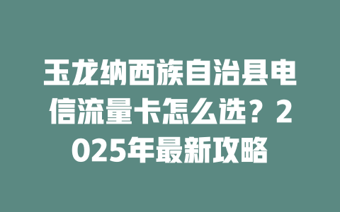 玉龙纳西族自治县电信流量卡怎么选？2025年最新攻略