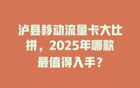 泸县移动流量卡大比拼，2025年哪款最值得入手？
