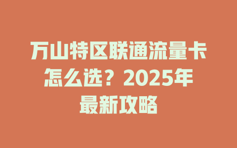 万山特区联通流量卡怎么选？2025年最新攻略