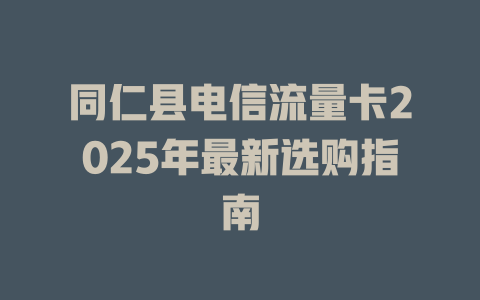 同仁县电信流量卡2025年最新选购指南