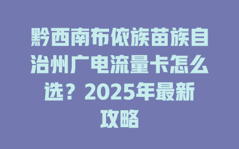 黔西南布依族苗族自治州广电流量卡怎么选？2025年最新攻略
