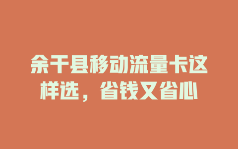 余干县移动流量卡这样选，省钱又省心