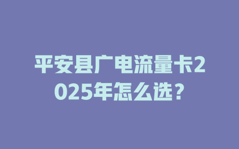 平安县广电流量卡2025年怎么选？