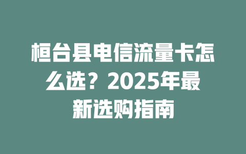 桓台县电信流量卡怎么选？2025年最新选购指南