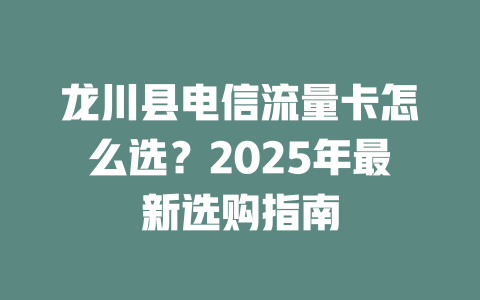 龙川县电信流量卡怎么选？2025年最新选购指南