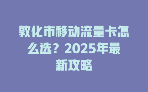 敦化市移动流量卡怎么选？2025年最新攻略