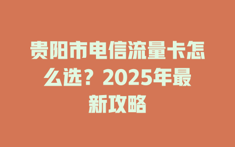 贵阳市电信流量卡怎么选？2025年最新攻略