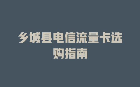 乡城县电信流量卡选购指南