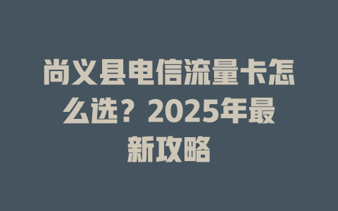 尚义县电信流量卡怎么选？2025年最新攻略