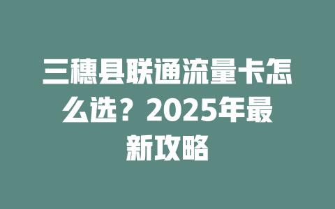 三穗县联通流量卡怎么选？2025年最新攻略
