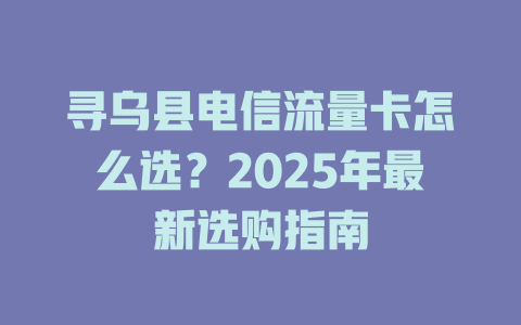 寻乌县电信流量卡怎么选？2025年最新选购指南