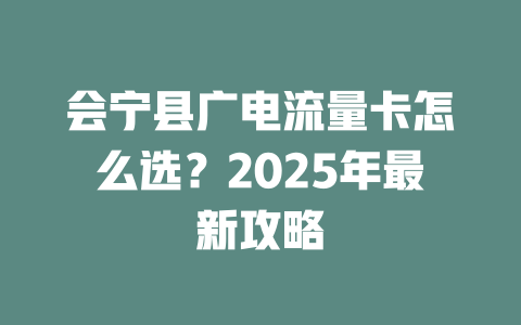 会宁县广电流量卡怎么选？2025年最新攻略