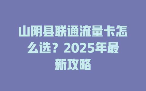 山阴县联通流量卡怎么选？2025年最新攻略