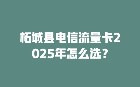 柘城县电信流量卡2025年怎么选？