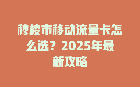 穆棱市移动流量卡怎么选？2025年最新攻略