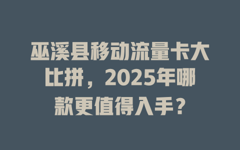巫溪县移动流量卡大比拼，2025年哪款更值得入手？
