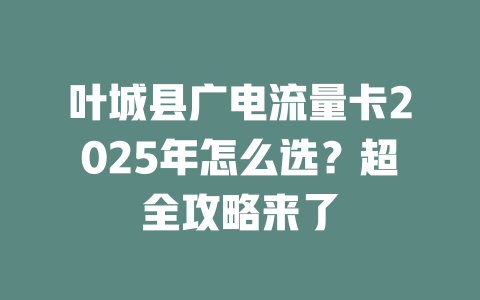 叶城县广电流量卡2025年怎么选？超全攻略来了