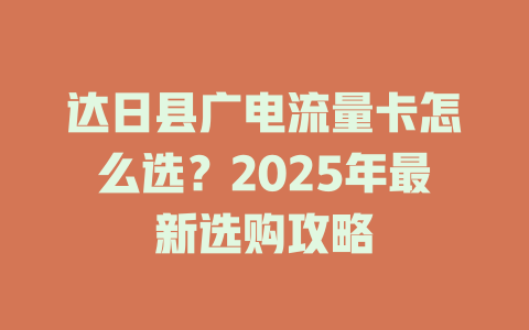达日县广电流量卡怎么选？2025年最新选购攻略