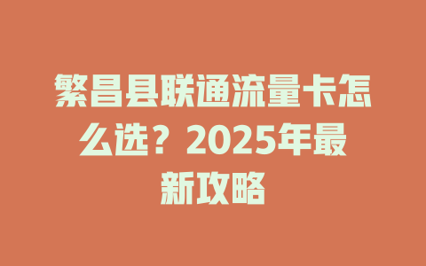 繁昌县联通流量卡怎么选？2025年最新攻略