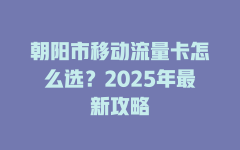 朝阳市移动流量卡怎么选？2025年最新攻略
