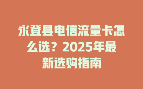 永登县电信流量卡怎么选？2025年最新选购指南