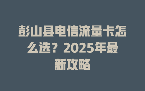 彭山县电信流量卡怎么选？2025年最新攻略