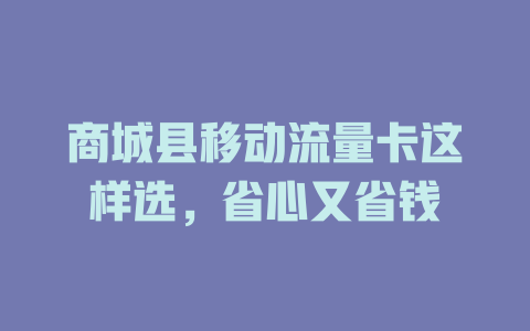商城县移动流量卡这样选，省心又省钱