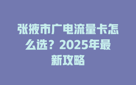 张掖市广电流量卡怎么选？2025年最新攻略