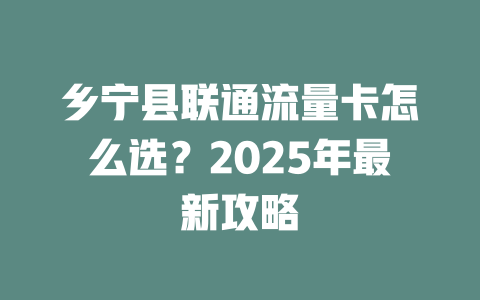 乡宁县联通流量卡怎么选？2025年最新攻略