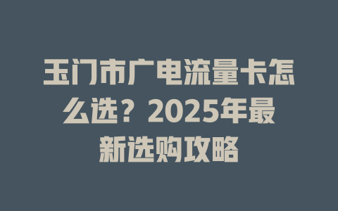 玉门市广电流量卡怎么选？2025年最新选购攻略