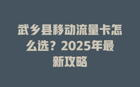 武乡县移动流量卡怎么选？2025年最新攻略