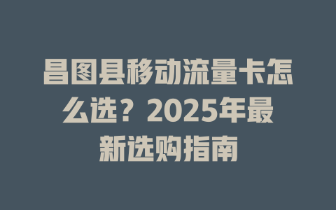 昌图县移动流量卡怎么选？2025年最新选购指南