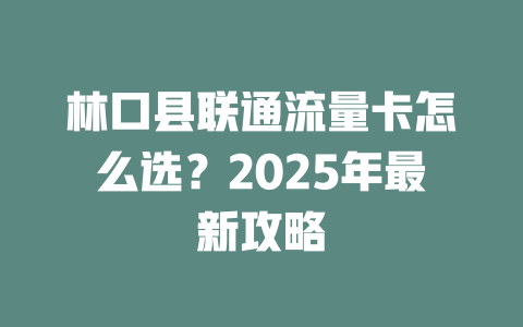 林口县联通流量卡怎么选？2025年最新攻略