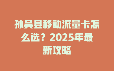 孙吴县移动流量卡怎么选？2025年最新攻略