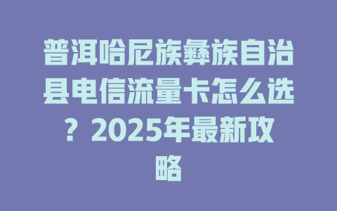 普洱哈尼族彝族自治县电信流量卡怎么选？2025年最新攻略